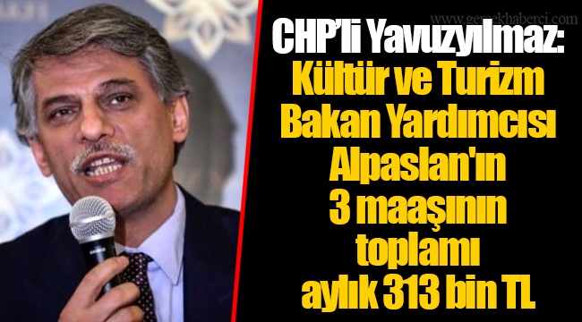 CHP’li Yavuzyılmaz: Kültür ve Turizm Bakan Yardımcısı Alpaslan'ın 3 maaşının toplamı aylık 313 bin TL