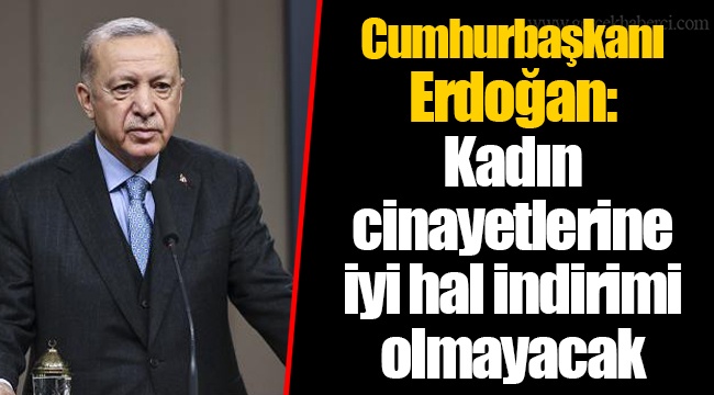 Cumhurbaşkanı Erdoğan: Kadın cinayetlerine iyi hal indirimi olmayacak