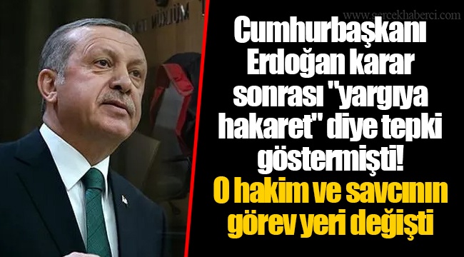 Cumhurbaşkanı Erdoğan karar sonrası "yargıya hakaret" diye tepki göstermişti! O hakim ve savcının görev yeri değişti