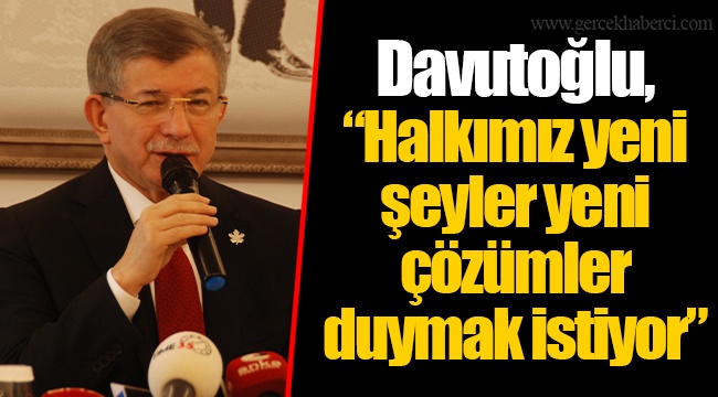 Davutoğlu, “Halkımız yeni şeyler yeni çözümler duymak istiyor”