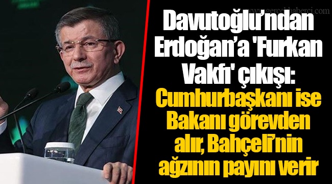 Davutoğlu’ndan Erdoğan’a 'Furkan Vakfı' çıkışı: Cumhurbaşkanı ise Bakanı görevden alır, Bahçeli’nin ağzının payını verir