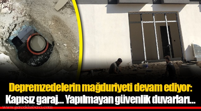 Depremzedelerin mağduriyeti devam ediyor: Kapısız garaj… Yapılmayan güvenlik duvarları…