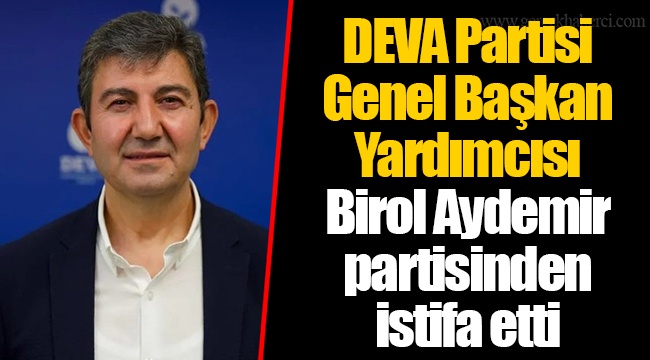 DEVA Partisi Genel Başkan Yardımcısı Birol Aydemir partisinden istifa etti