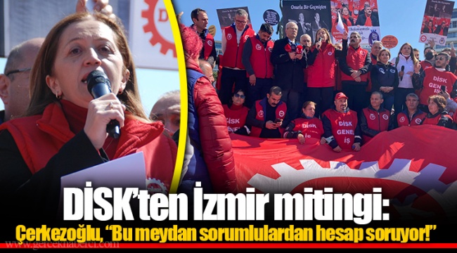 DİSK’ten İzmir mitingi: Çerkezoğlu, “Bu meydan sorumlulardan hesap soruyor!”
