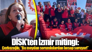 DİSK’ten İzmir mitingi: Çerkezoğlu, “Bu meydan sorumlulardan hesap soruyor!”