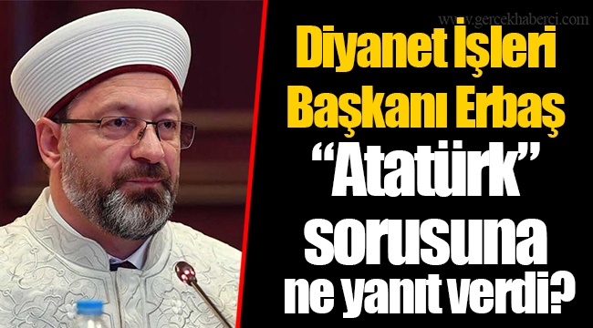 Diyanet İşleri Başkanı Erbaş “Atatürk” sorusuna ne yanıt verdi?