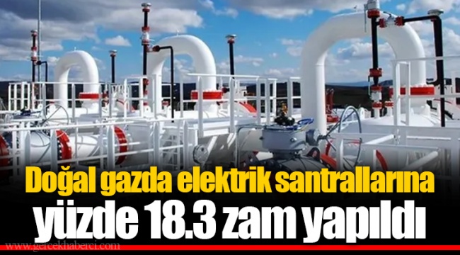 Doğal gazda elektrik santrallarına yüzde 18.3 zam yapıldı