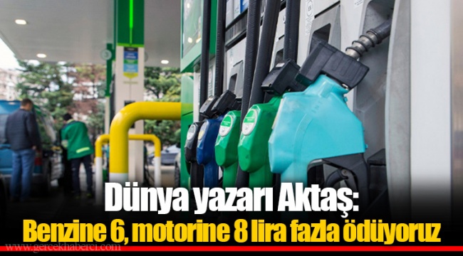 Dünya yazarı Aktaş: Benzine 6, motorine 8 lira fazla ödüyoruz