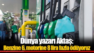 Dünya yazarı Aktaş: Benzine 6, motorine 8 lira fazla ödüyoruz