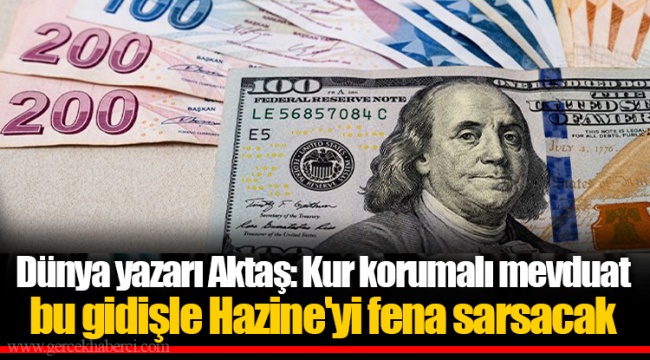 Dünya yazarı Aktaş: Kur korumalı mevduat bu gidişle Hazine'yi fena sarsacak
