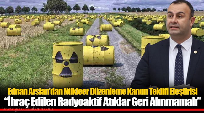 Ednan Arslan’dan Nükleer Düzenleme Kanun Teklifi Eleştirisi “İhraç Edilen Radyoaktif Atıklar Geri Alınmamalı”