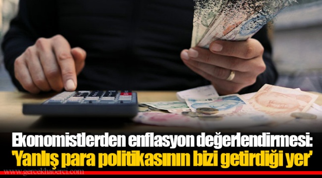 Ekonomistlerden enflasyon değerlendirmesi: 'Yanlış para politikasının bizi getirdiği yer'