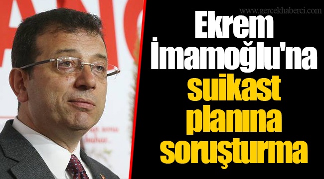 Ekrem İmamoğlu'na suikast planına soruşturma