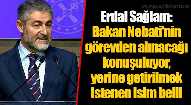 Erdal Sağlam: Bakan Nebati'nin görevden alınacağı konuşuluyor, yerine getirilmek istenen isim belli