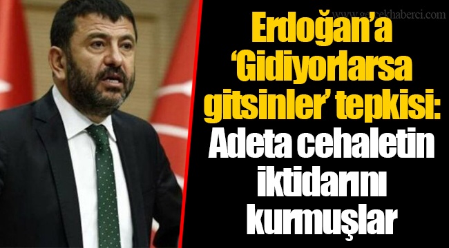 Erdoğan’a ‘Gidiyorlarsa gitsinler’ tepkisi: Adeta cehaletin iktidarını kurmuşlar