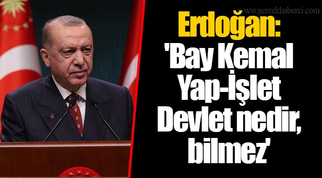 Erdoğan: 'Bay Kemal Yap-İşlet-Devlet nedir, bilmez'