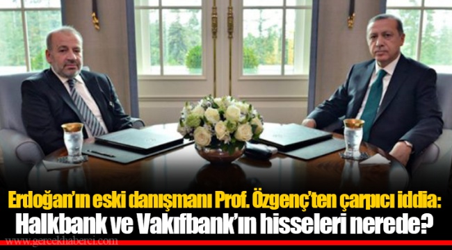 Erdoğan’ın eski danışmanı Prof. Özgenç’ten çarpıcı iddia: Halkbank ve Vakıfbank’ın hisseleri nerede?