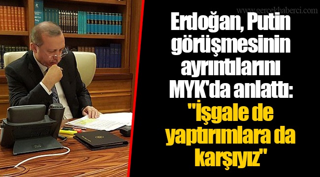 Erdoğan, Putin görüşmesinin ayrıntılarını MYK'da anlattı: "İşgale de yaptırımlara da karşıyız"