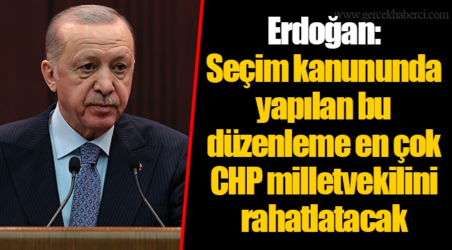 Erdoğan: Seçim kanununda yapılan bu düzenleme en çok CHP milletvekilini rahatlatacak