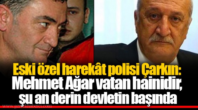 Eski özel harekât polisi Çarkın: Mehmet Ağar vatan hainidir, şu an derin devletin başında
