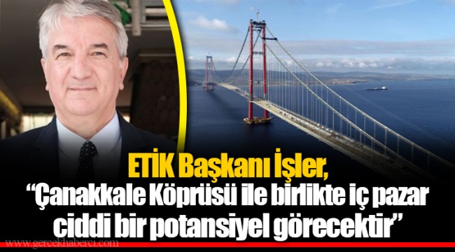 ETİK Başkanı İşler, “Çanakkale Köprüsü ile birlikte iç pazar ciddi bir potansiyel görecektir”