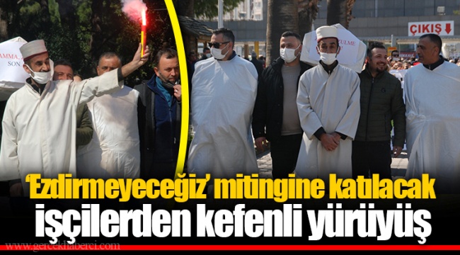 ‘Ezdirmeyeceğiz’ mitingine katılacak işçilerden kefenli yürüyüş