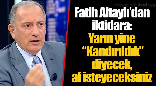 Fatih Altaylı’dan iktidara: Yarın yine “Kandırıldık” diyecek, af isteyeceksiniz