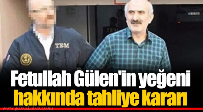 Fetullah Gülen'in yeğeni hakkında tahliye kararı