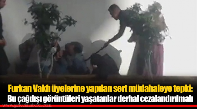 Furkan Vakfı üyelerine yapılan sert müdahaleye tepki: Bu çağdışı görüntüleri yaşatanlar derhal cezalandırılmalı
