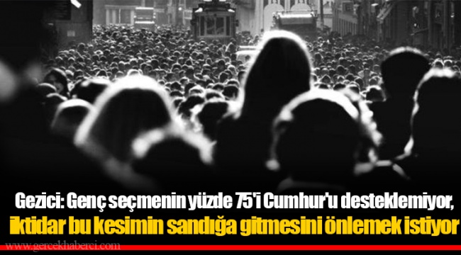 Gezici: Genç seçmenin yüzde 75'i Cumhur'u desteklemiyor, iktidar bu kesimin sandığa gitmesini önlemek istiyor