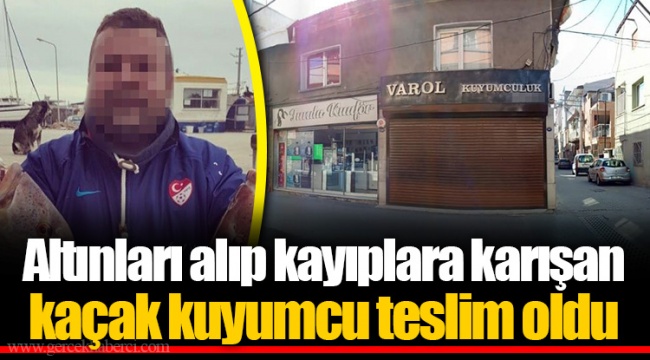 Altınları alıp kayıplara karışan kaçak kuyumcu teslim oldu