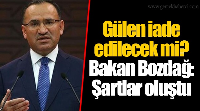 Gülen iade edilecek mi? Bakan Bozdağ: Şartlar oluştu