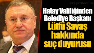 Hatay Valiliğinden Belediye Başkanı Lütfü Savaş hakkında suç duyurusu