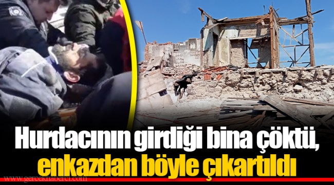 Hurdacının girdiği bina çöktü, enkazdan böyle çıkartıldı