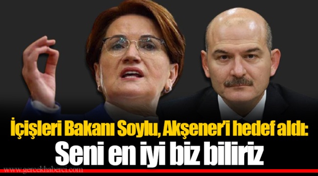 İçişleri Bakanı Soylu, Akşener’i hedef aldı: Seni en iyi biz biliriz
