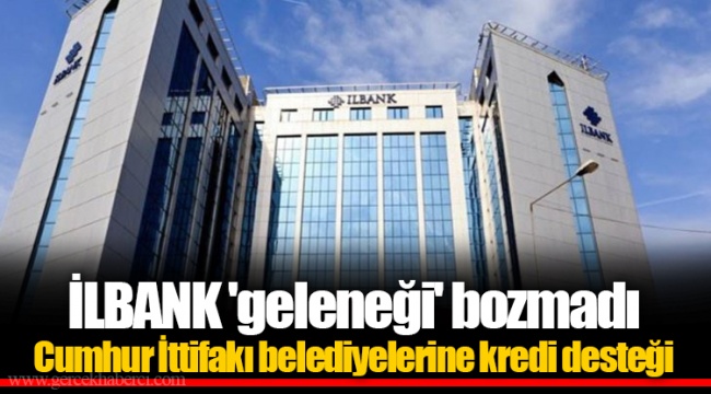 İLBANK 'geleneği' bozmadı...  Cumhur İttifakı belediyelerine kredi desteği