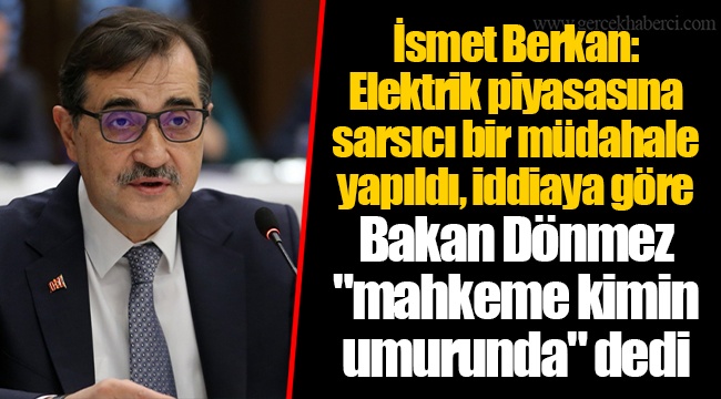 İsmet Berkan: Elektrik piyasasına sarsıcı bir müdahale yapıldı, iddiaya göre Bakan Dönmez "mahkeme kimin umurunda" dedi