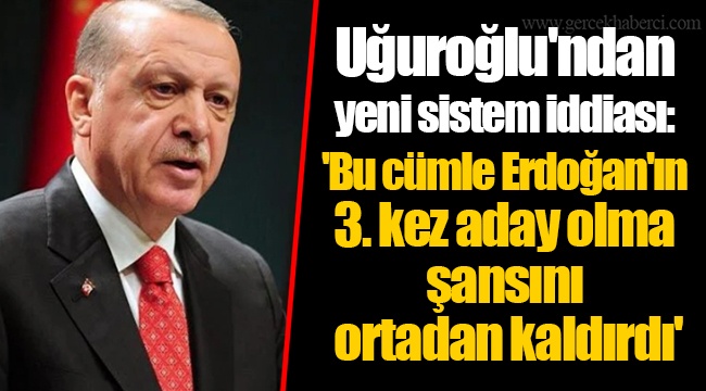 Uğuroğlu'ndan yeni sistem iddiası: 'Bu cümle Erdoğan'ın 3. kez aday olma şansını ortadan kaldırdı'