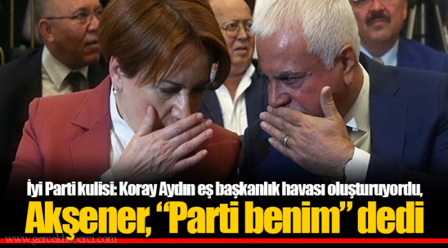 İyi Parti kulisi: Koray Aydın eş başkanlık havası oluşturuyordu, Akşener, “Parti benim” dedi