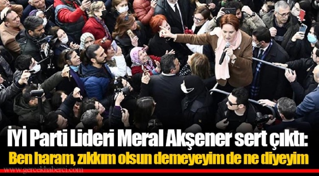 İYİ Parti Lideri Meral Akşener sert çıktı: Ben haram, zıkkım olsun demeyeyim de ne diyeyim