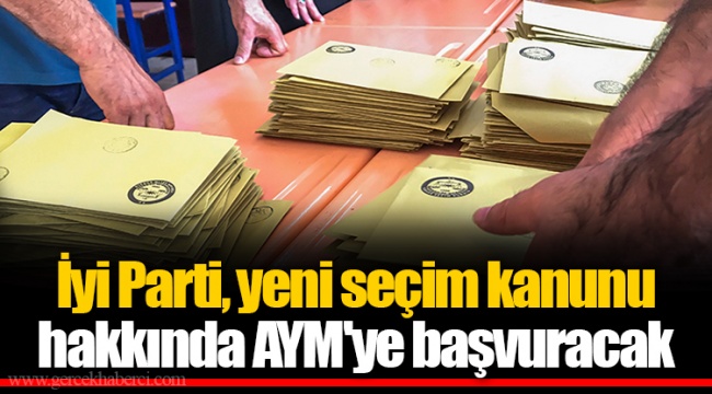 İyi Parti, yeni seçim kanunu hakkında AYM'ye başvuracak