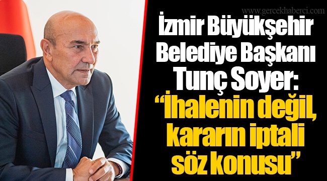 İzmir Büyükşehir Belediye Başkanı Tunç Soyer: “İhalenin değil, kararın iptali söz konusu”