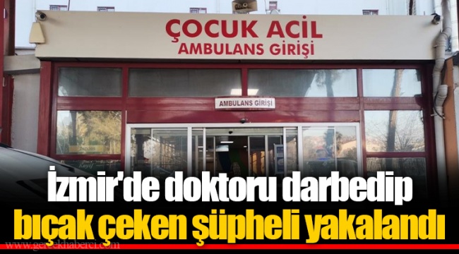 İzmir'de doktoru darbedip bıçak çeken şüpheli yakalandı