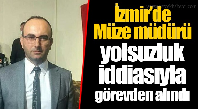 İzmir’de  Müze müdürü yolsuzluk iddiasıyla görevden alındı