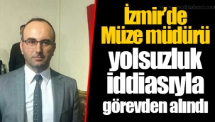 İzmir’de Müze müdürü yolsuzluk iddiasıyla görevden alındı