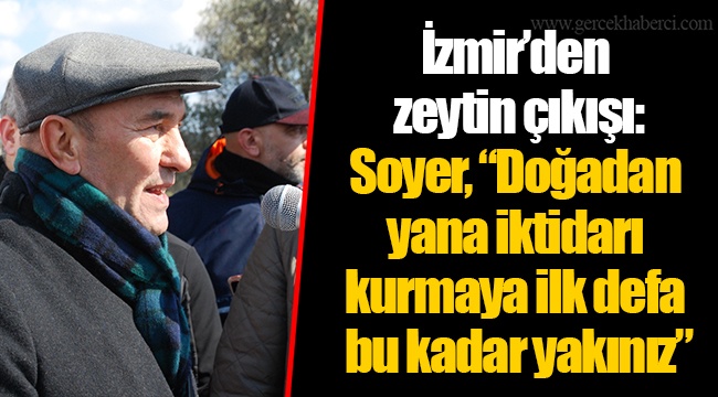 İzmir’den zeytin çıkışı: Soyer, “Doğadan yana iktidarı kurmaya ilk defa bu kadar yakınız”