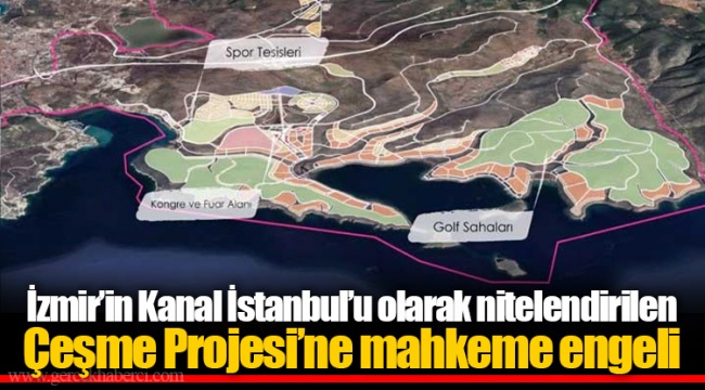 İzmir’in Kanal İstanbul’u olarak nitelendirilen Çeşme Projesi’ne mahkeme engeli