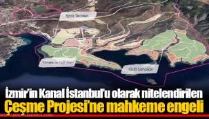İzmir’in Kanal İstanbul’u olarak nitelendirilen Çeşme Projesi’ne mahkeme engeli