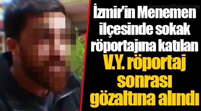 İzmir'in Menemen ilçesinde sokak röportajına katılan V.Y. röportaj sonrası gözaltına alındı