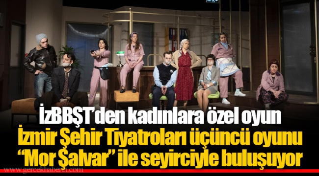 İzmir Şehir Tiyatroları üçüncü oyunu “Mor Şalvar” ile seyirciyle buluşuyor